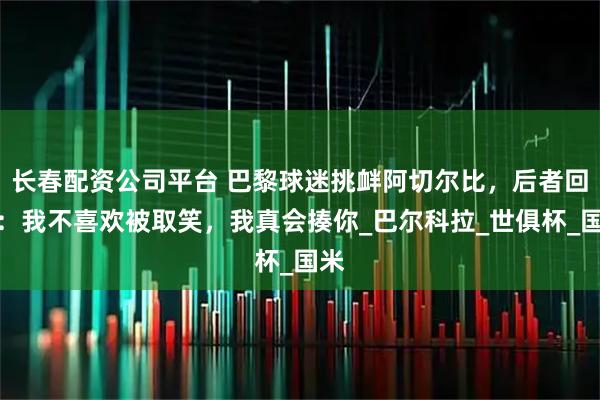 长春配资公司平台 巴黎球迷挑衅阿切尔比，后者回怼：我不喜欢被取笑，我真会揍你_巴尔科拉_世俱杯_国米