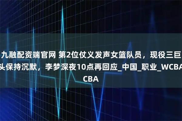 九融配资端官网 第2位仗义发声女篮队员，现役三巨头保持沉默，李梦深夜10点再回应_中国_职业_WCBA