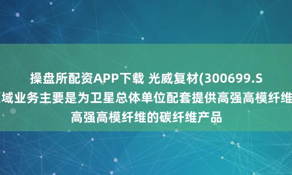 操盘所配资APP下载 光威复材(300699.SZ)：在卫星领域业务主要是为卫星总体单位配套提供高强高模纤维的碳纤维产品
