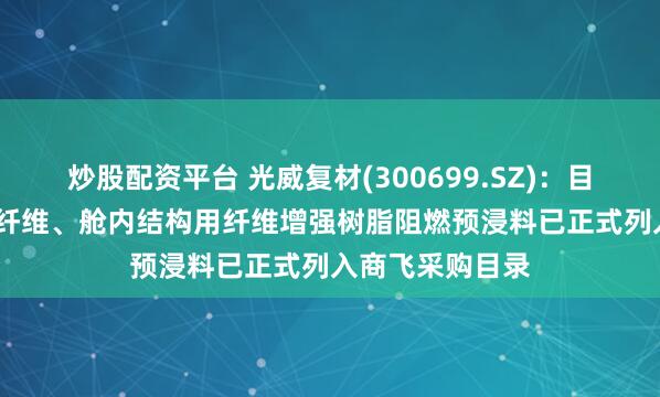 炒股配资平台 光威复材(300699.SZ)：目前公司T300级纤维、舱内结构用纤维增强树脂阻燃预浸料已正式列入商飞采购目录