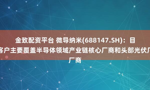 金致配资平台 微导纳米(688147.SH)：目前客户主要覆盖半导体领域产业链核心厂商和头部光伏厂商