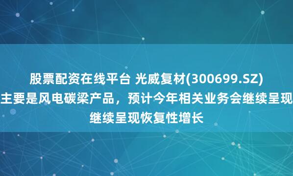 股票配资在线平台 光威复材(300699.SZ)：出口业务主要是风电碳梁产品，预计今年相关业务会继续呈现恢复性增长