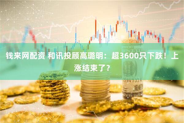 钱来网配资 和讯投顾高璐明：超3600只下跌！上涨结束了？