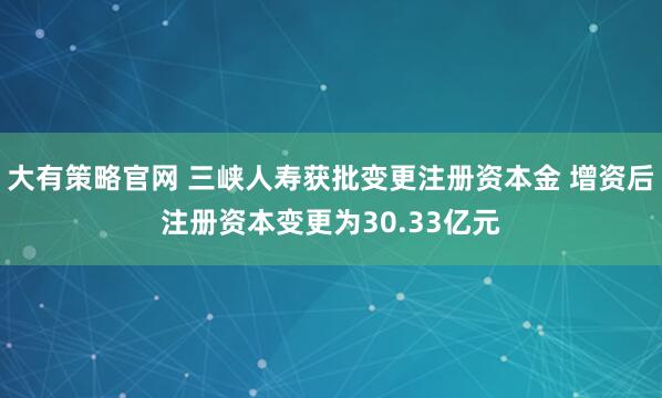 大有策略官网 三峡人寿获批变更注册资本金 增资后注册资本变更为30.33亿元