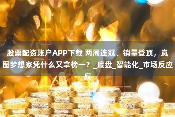 股票配资账户APP下载 两周连冠、销量登顶,岚图梦想家凭什么又拿榜一?_底盘_智能化_市场反应