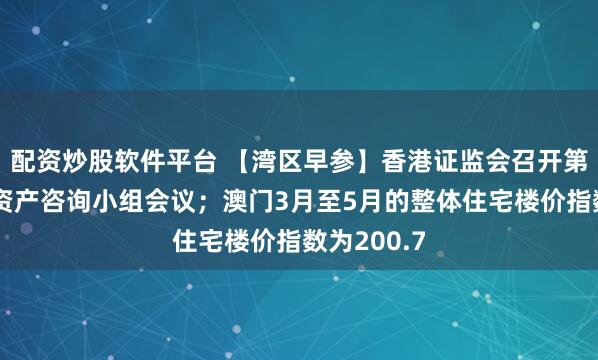 配资炒股软件平台 【湾区早参】香港证监会召开第二次数字资产咨询小组会议；澳门3月至5月的整体住宅楼价指数为200.7