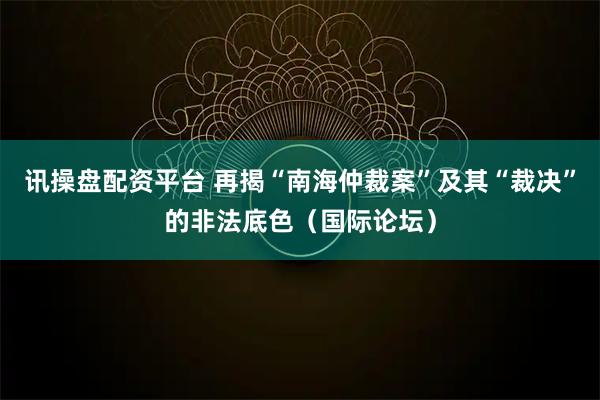 讯操盘配资平台 再揭“南海仲裁案”及其“裁决”的非法底色（国际论坛）