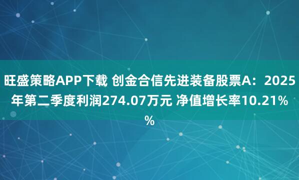 旺盛策略APP下载 创金合信先进装备股票A：2025年第二季度利润274.07万元 净值增长率10.21%