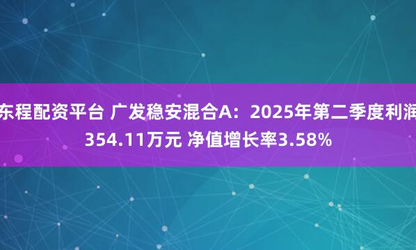 东程配资平台 广发稳安混合A：2025年第二季度利润354.11万元 净值增长率3.58%