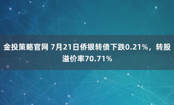 金投策略官网 7月21日侨银转债下跌0.21%，转股溢价率70.71%