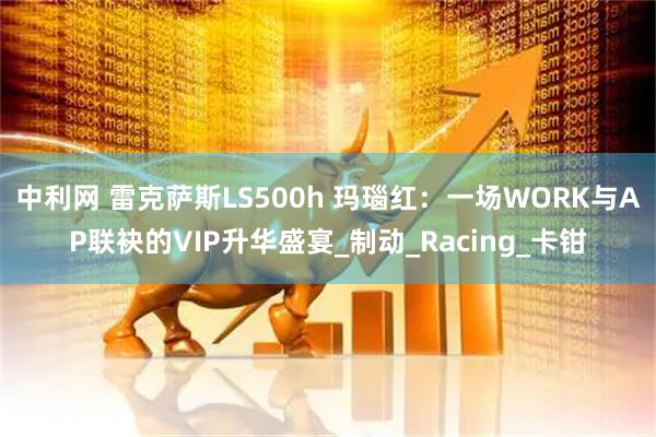 中利网 雷克萨斯LS500h 玛瑙红：一场WORK与AP联袂的VIP升华盛宴_制动_Racing_卡钳