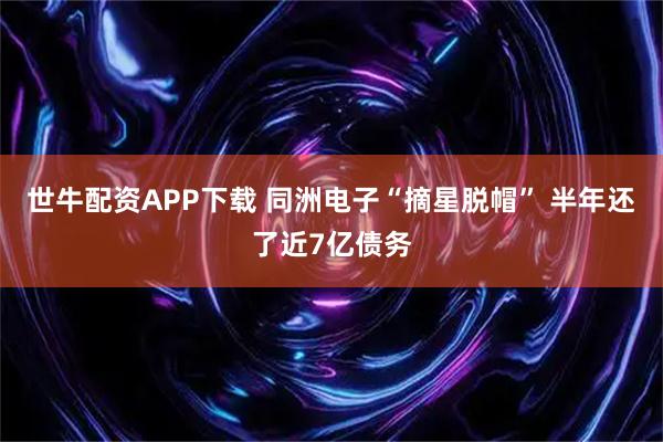 世牛配资APP下载 同洲电子“摘星脱帽” 半年还了近7亿债务