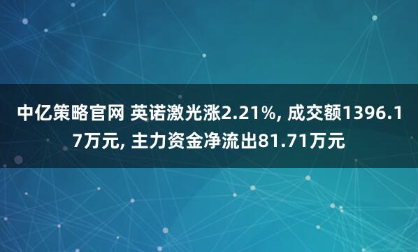 中亿策略官网 英诺激光涨2.21%, 成交额1396.17万元, 主力资金净流出81.71万元