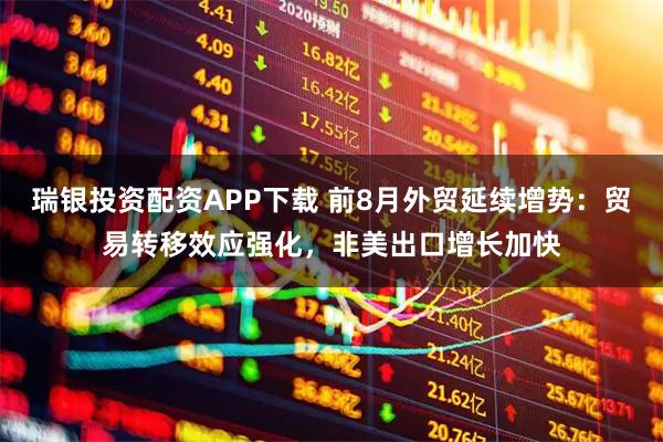 瑞银投资配资APP下载 前8月外贸延续增势：贸易转移效应强化，非美出口增长加快