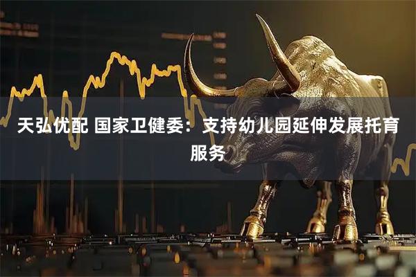 天弘优配 国家卫健委：支持幼儿园延伸发展托育服务