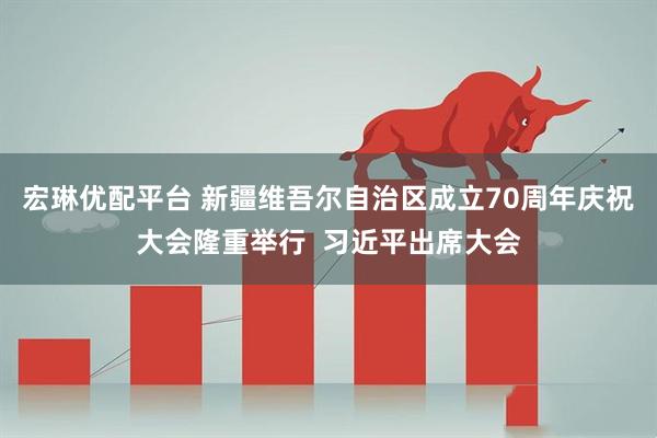 宏琳优配平台 新疆维吾尔自治区成立70周年庆祝大会隆重举行  习近平出席大会