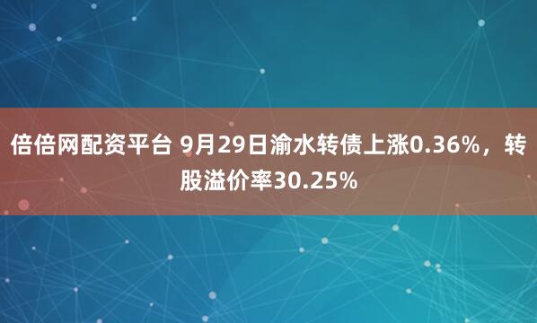 倍倍网配资平台 9月29日渝水转债上涨0.36%，转股溢价率30.25%