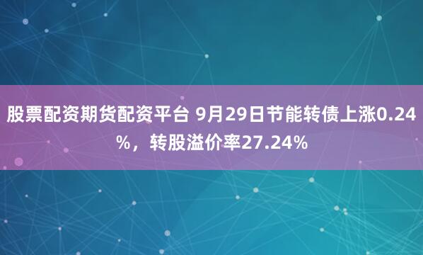 股票配资期货配资平台 9月29日节能转债上涨0.24%，转股溢价率27.24%