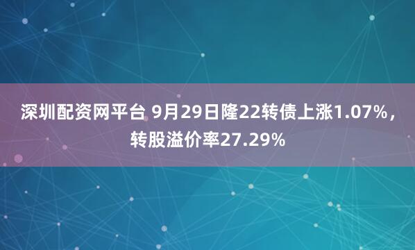 深圳配资网平台 9月29日隆22转债上涨1.07%，转股溢价率27.29%