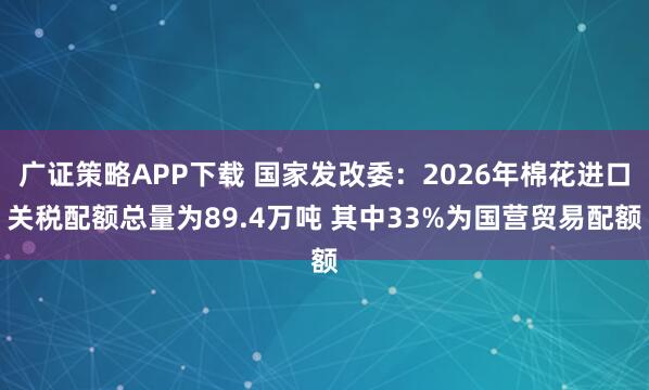 广证策略APP下载 国家发改委：2026年棉花进口关税配额总量为89.4万吨 其中33%为国营贸易配额
