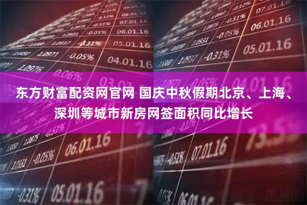 东方财富配资网官网 国庆中秋假期北京、上海、深圳等城市新房网签面积同比增长