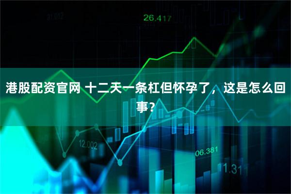 港股配资官网 十二天一条杠但怀孕了，这是怎么回事？
