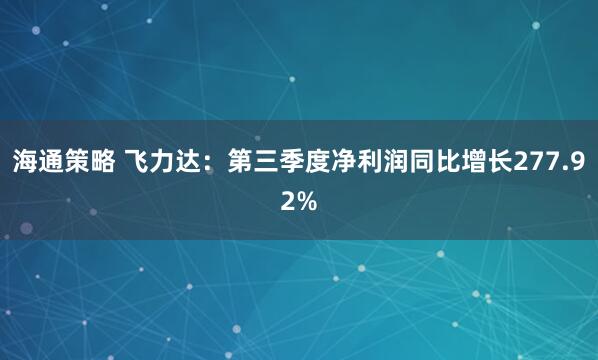海通策略 飞力达：第三季度净利润同比增长277.92%