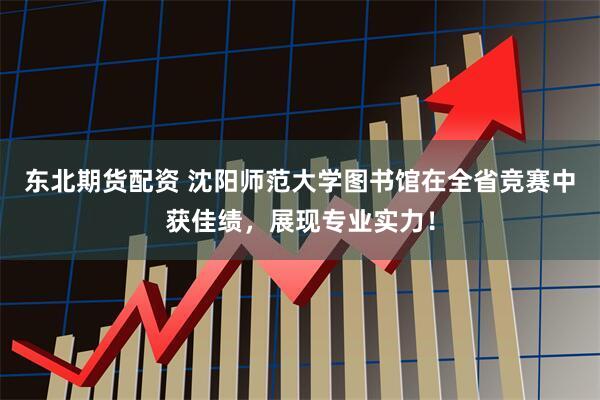 东北期货配资 沈阳师范大学图书馆在全省竞赛中获佳绩,展现专业实力!