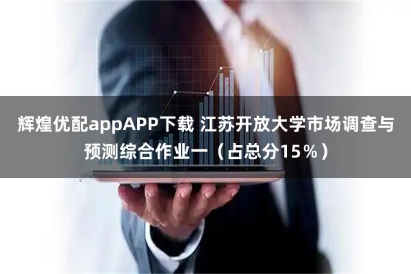 辉煌优配appAPP下载 江苏开放大学市场调查与预测综合作业一（占总分15％）