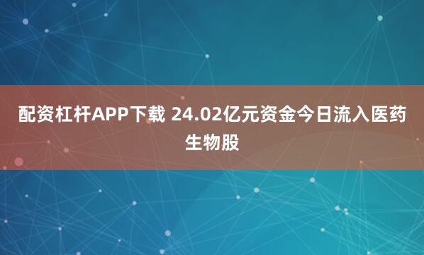 配资杠杆APP下载 24.02亿元资金今日流入医药生物股