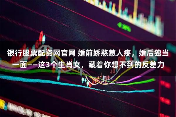 银行股票配资网官网 婚前娇憨惹人疼，婚后独当一面——这3个生肖女，藏着你想不到的反差力