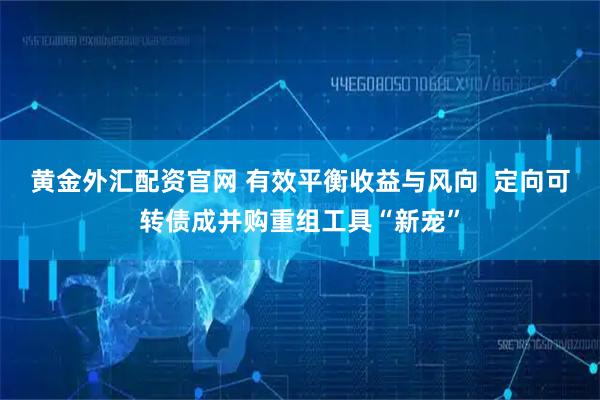 黄金外汇配资官网 有效平衡收益与风向  定向可转债成并购重组工具“新宠”