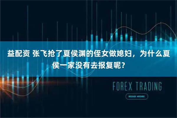 益配资 张飞抢了夏侯渊的侄女做媳妇，为什么夏侯一家没有去报复呢？