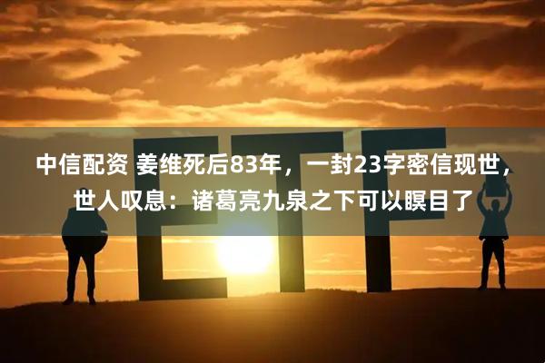 中信配资 姜维死后83年，一封23字密信现世，世人叹息：诸葛亮九泉之下可以瞑目了