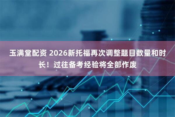 玉满堂配资 2026新托福再次调整题目数量和时长！过往备考经验将全部作废