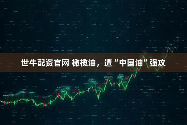 世牛配资官网 橄榄油，遭“中国油”强攻