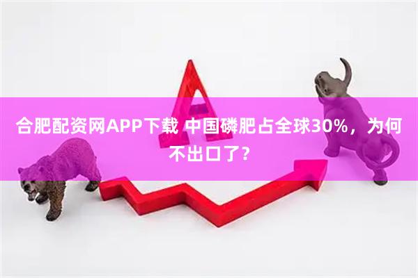 合肥配资网APP下载 中国磷肥占全球30%，为何不出口了？