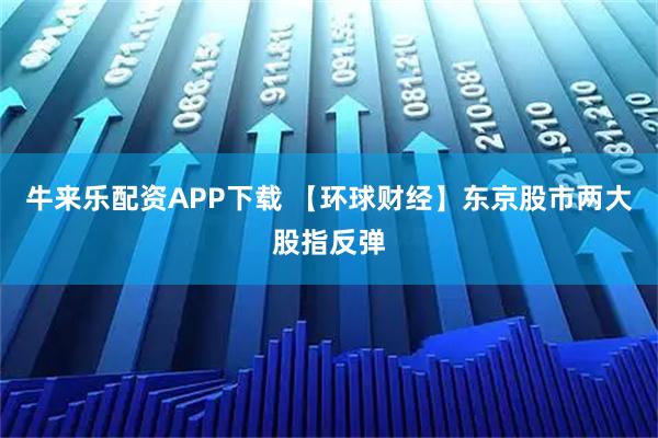 牛来乐配资APP下载 【环球财经】东京股市两大股指反弹
