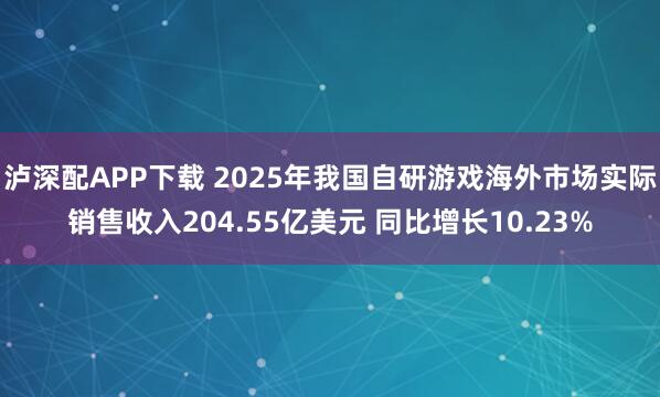 泸深配APP下载 2025年我国自研游戏海外市场实际销售收入204.55亿美元 同比增长10.23%