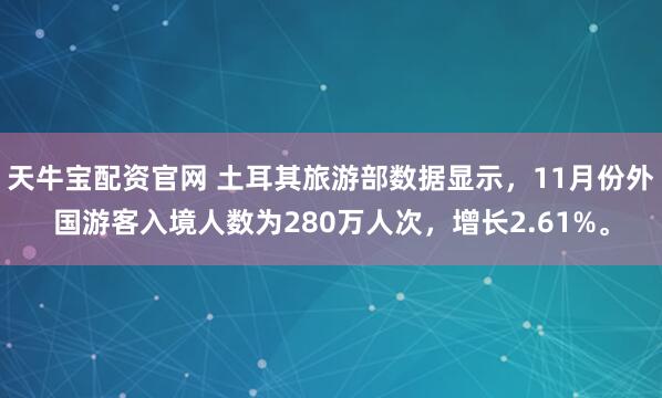 天牛宝配资官网 土耳其旅游部数据显示，11月份外国游客入境人数为280万人次，增长2.61%。