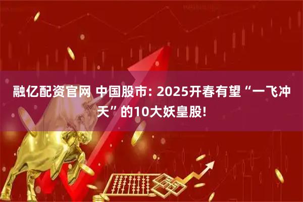融亿配资官网 中国股市: 2025开春有望“一飞冲天”的10大妖皇股!