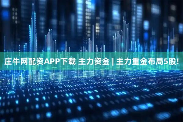 庄牛网配资APP下载 主力资金 | 主力重金布局5股!