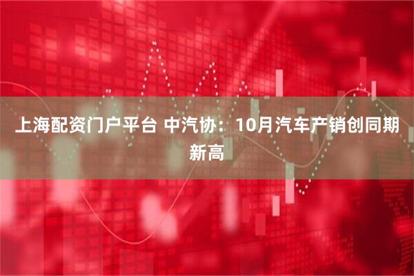 上海配资门户平台 中汽协：10月汽车产销创同期新高