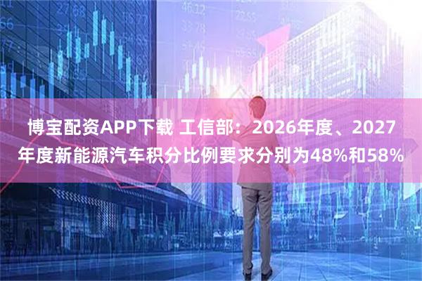博宝配资APP下载 工信部：2026年度、2027年度新能源汽车积分比例要求分别为48%和58%
