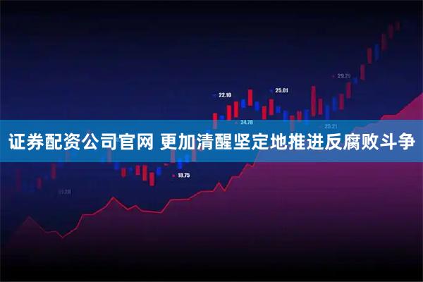 证券配资公司官网 更加清醒坚定地推进反腐败斗争