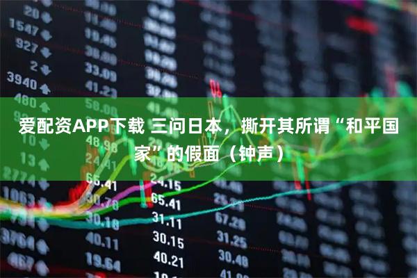 爱配资APP下载 三问日本，撕开其所谓“和平国家”的假面（钟声）
