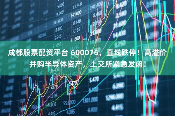 成都股票配资平台 600076，直线跌停！高溢价并购半导体资产，上交所紧急发函！