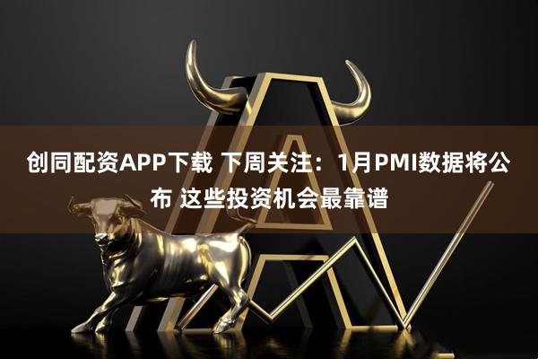 创同配资APP下载 下周关注：1月PMI数据将公布 这些投资机会最靠谱