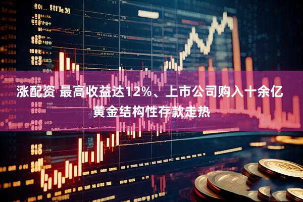 涨配资 最高收益达12%、上市公司购入十余亿 黄金结构性存款走热