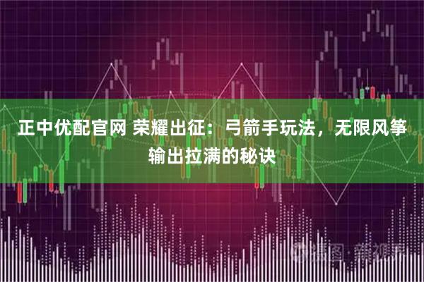 正中优配官网 荣耀出征：弓箭手玩法，无限风筝输出拉满的秘诀